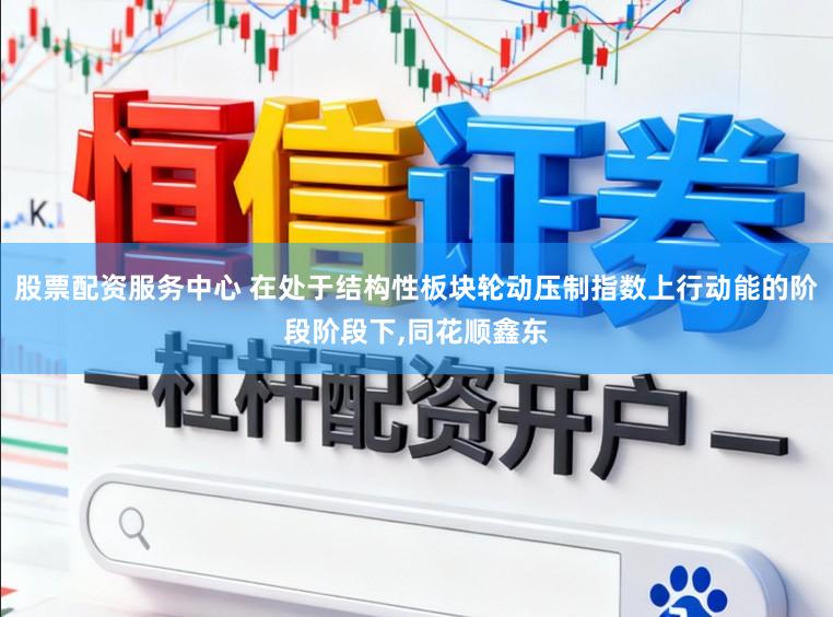 股票配资服务中心 在处于结构性板块轮动压制指数上行动能的阶段阶段下，同花顺鑫东