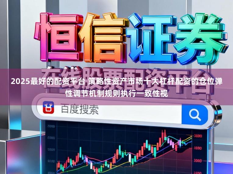 2025最好的配资平台 策略性资产市场十大杠杆配资的仓位弹性调节机制规则执行一致性视