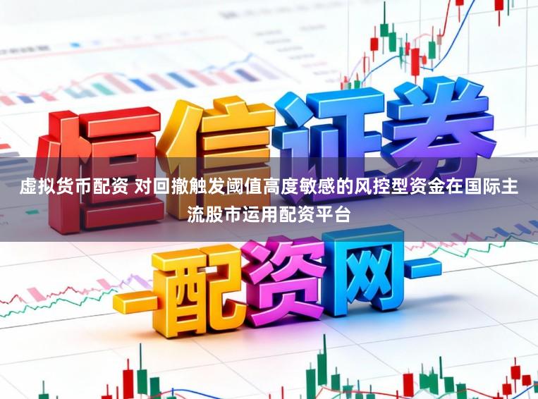 虚拟货币配资 对回撤触发阈值高度敏感的风控型资金在国际主流股市运用配资平台