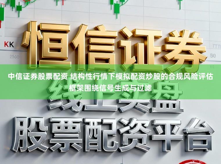 中信证券股票配资 结构性行情下模拟配资炒股的合规风险评估框架围绕信号生成与过滤