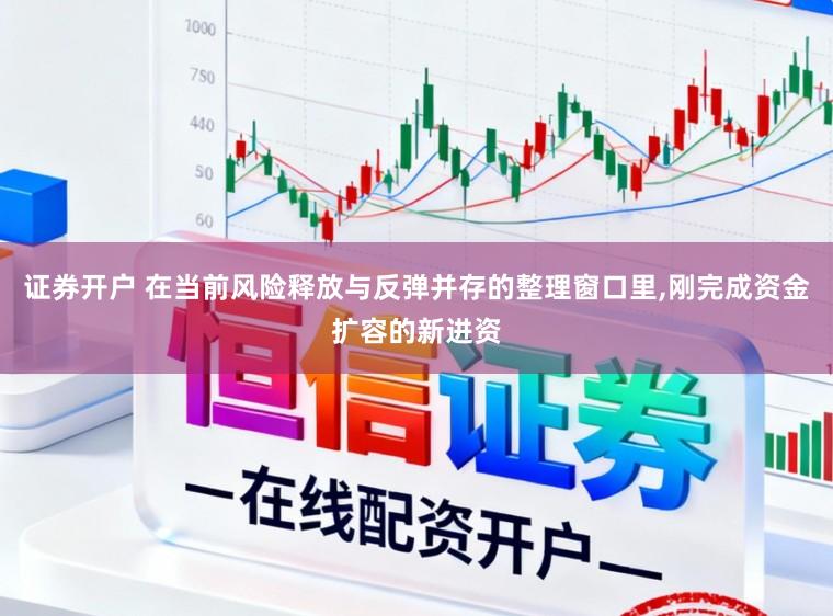 证券开户 在当前风险释放与反弹并存的整理窗口里，刚完成资金扩容的新进资