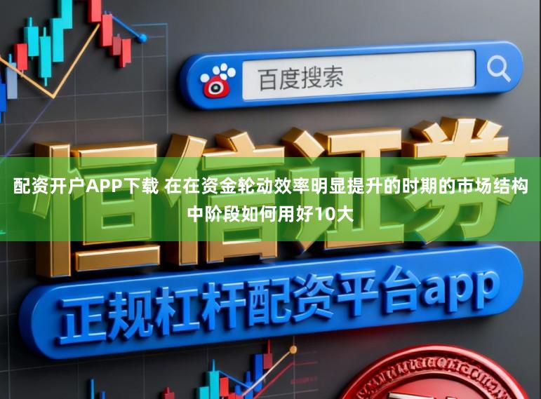 配资开户APP下载 在在资金轮动效率明显提升的时期的市场结构中阶段如何用好10大
