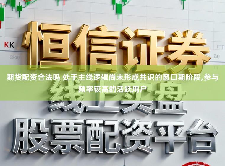 期货配资合法吗 处于主线逻辑尚未形成共识的窗口期阶段,参与频率较高的活跃用户