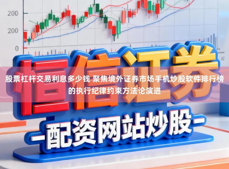 股票杠杆交易利息多少钱 聚焦境外证券市场手机炒股软件排行榜的执行纪律约束方法论演进