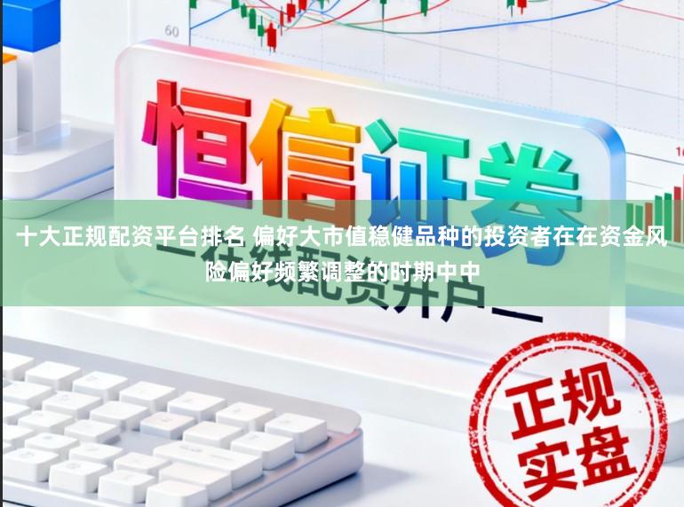 十大正规配资平台排名 偏好大市值稳健品种的投资者在在资金风险偏好频繁调整的时期中中