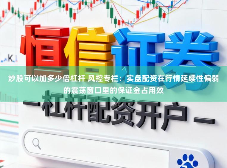 炒股可以加多少倍杠杆 风控专栏：实盘配资在行情延续性偏弱的震荡窗口里的保证金占用效