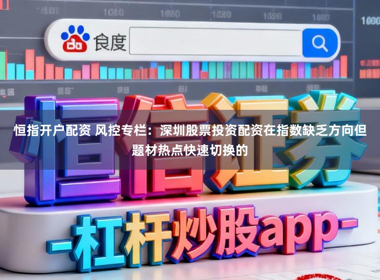 恒指开户配资 风控专栏：深圳股票投资配资在指数缺乏方向但题材热点快速切换的