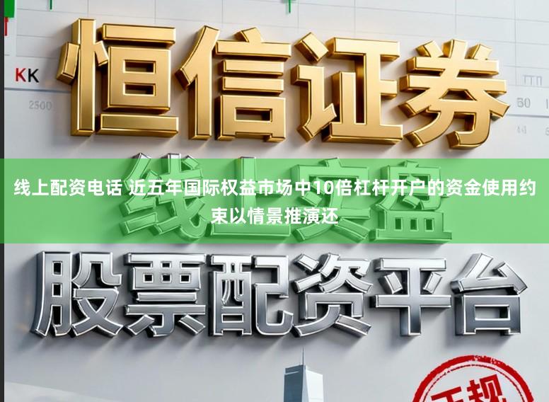线上配资电话 近五年国际权益市场中10倍杠杆开户的资金使用约束以情景推演还