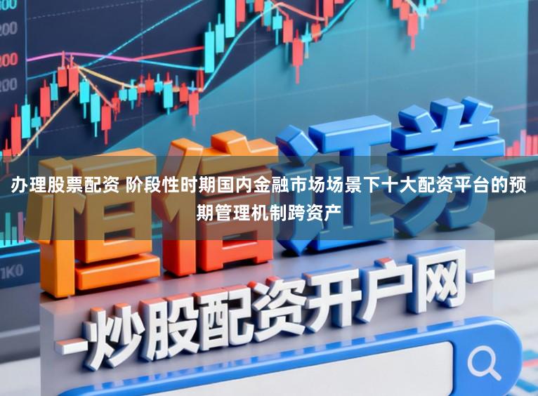 办理股票配资 阶段性时期国内金融市场场景下十大配资平台的预期管理机制跨资产