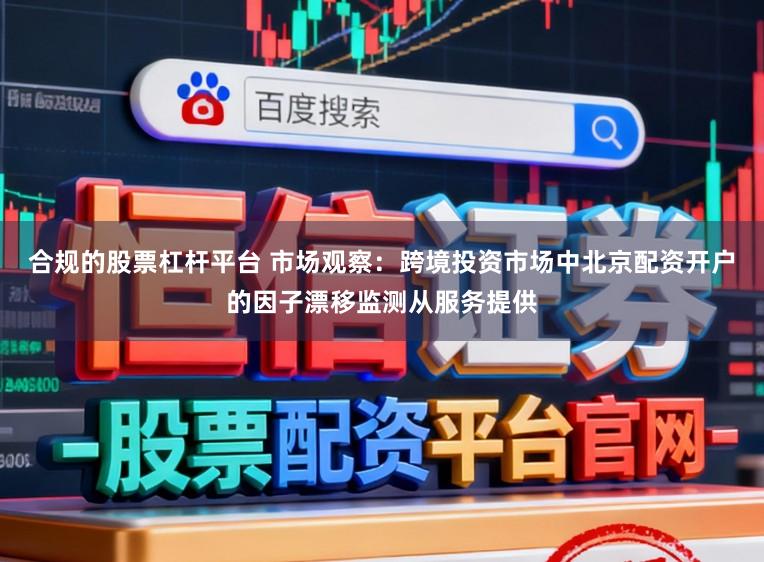 合规的股票杠杆平台 市场观察：跨境投资市场中北京配资开户的因子漂移监测从服务提供
