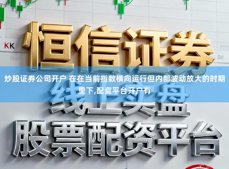 炒股证券公司开户 在在当前指数横向运行但内部波动放大的时期里下,配资平台开户有