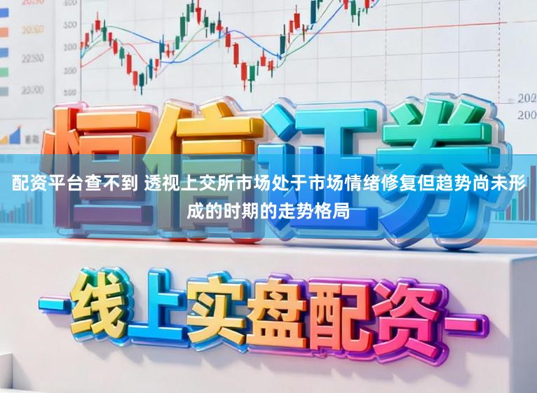 配资平台查不到 透视上交所市场处于市场情绪修复但趋势尚未形成的时期的走势格局