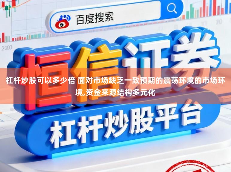 杠杆炒股可以多少倍 面对市场缺乏一致预期的震荡环境的市场环境,资金来源结构多元化