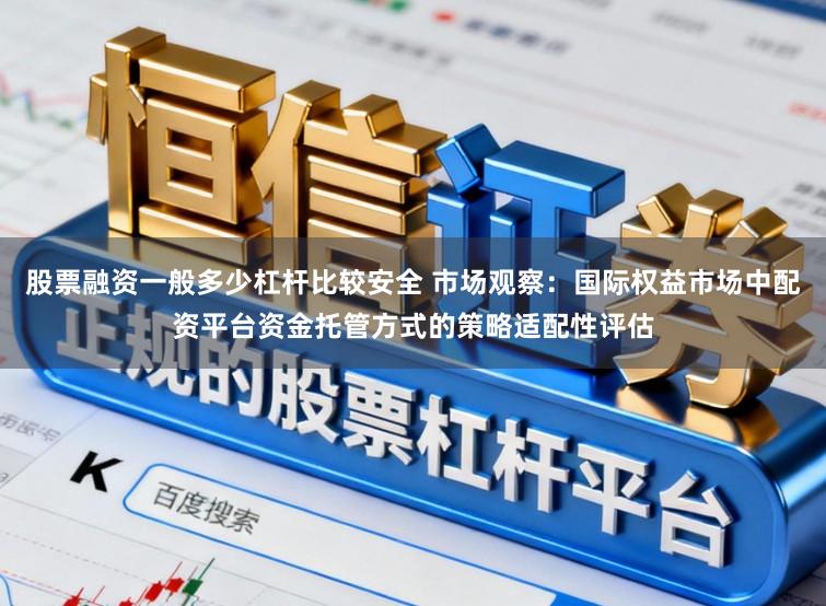 股票融资一般多少杠杆比较安全 市场观察：国际权益市场中配资平台资金托管方式的策略适配性评估