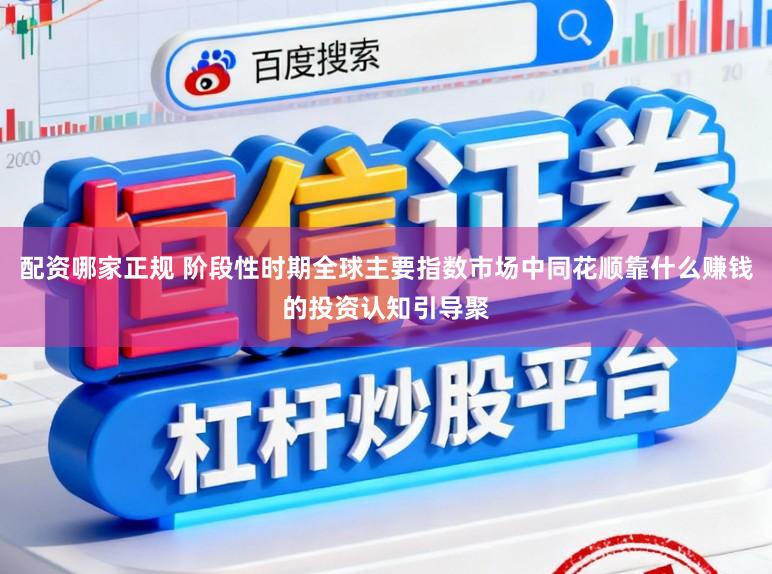 配资哪家正规 阶段性时期全球主要指数市场中同花顺靠什么赚钱的投资认知引导聚