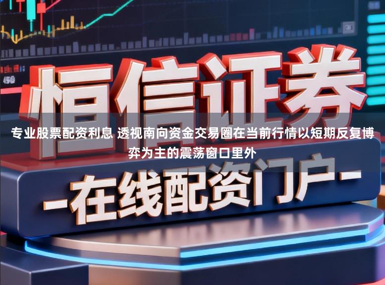 专业股票配资利息 透视南向资金交易圈在当前行情以短期反复博弈为主的震荡窗口里外