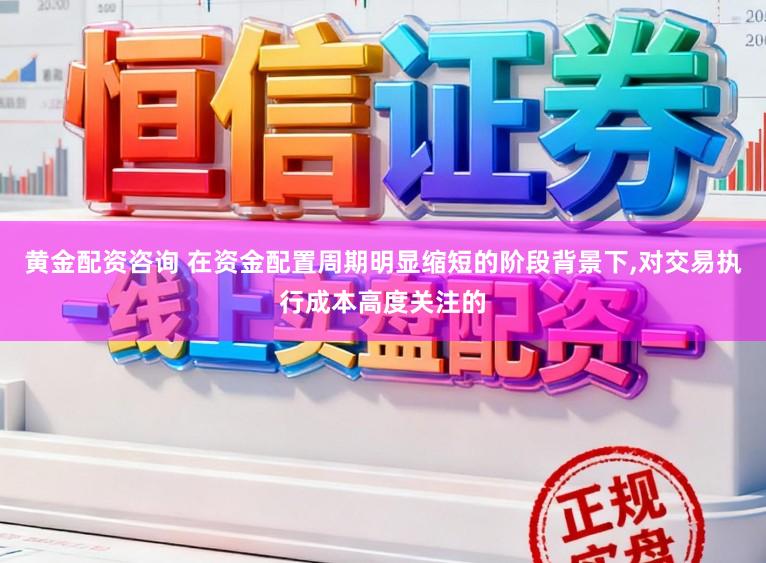 黄金配资咨询 在资金配置周期明显缩短的阶段背景下,对交易执行成本高度关注的