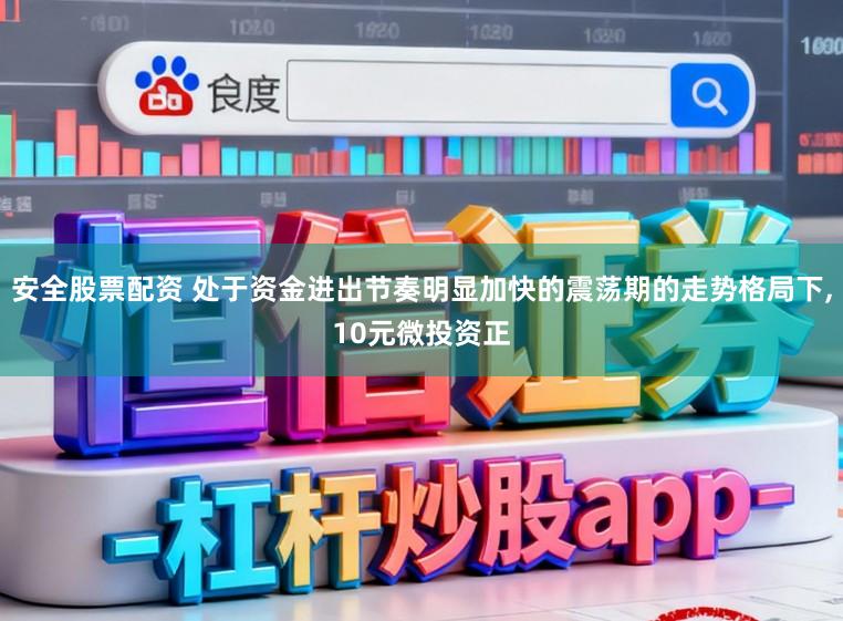 安全股票配资 处于资金进出节奏明显加快的震荡期的走势格局下,10元微投资正