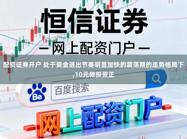 配资证券开户 处于资金进出节奏明显加快的震荡期的走势格局下，10元微投资正