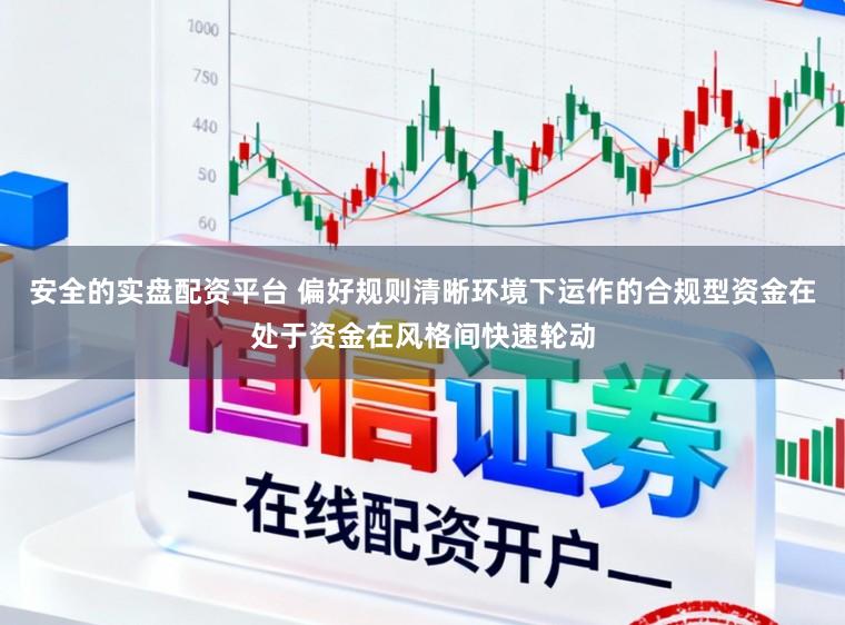 安全的实盘配资平台 偏好规则清晰环境下运作的合规型资金在处于资金在风格间快速轮动