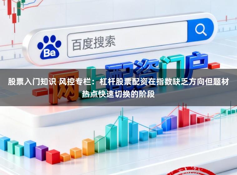 股票入门知识 风控专栏：杠杆股票配资在指数缺乏方向但题材热点快速切换的阶段