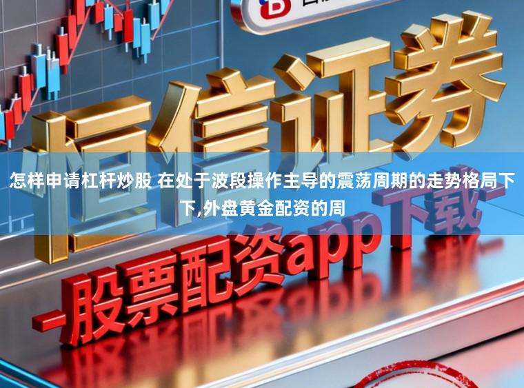 怎样申请杠杆炒股 在处于波段操作主导的震荡周期的走势格局下下，外盘黄金配资的周
