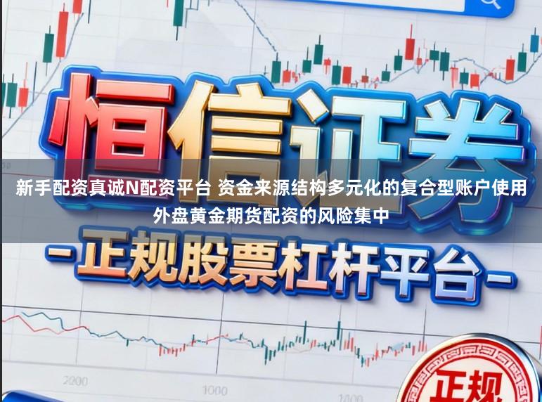新手配资真诚N配资平台 资金来源结构多元化的复合型账户使用外盘黄金期货配资的风险集中