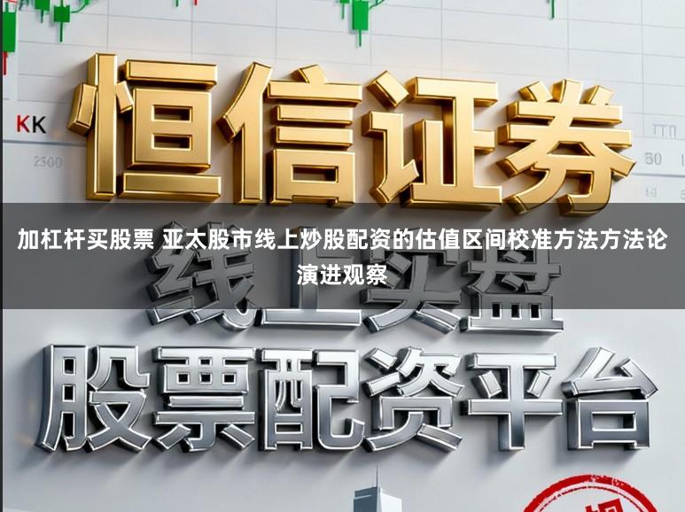 加杠杆买股票 亚太股市线上炒股配资的估值区间校准方法方法论演进观察