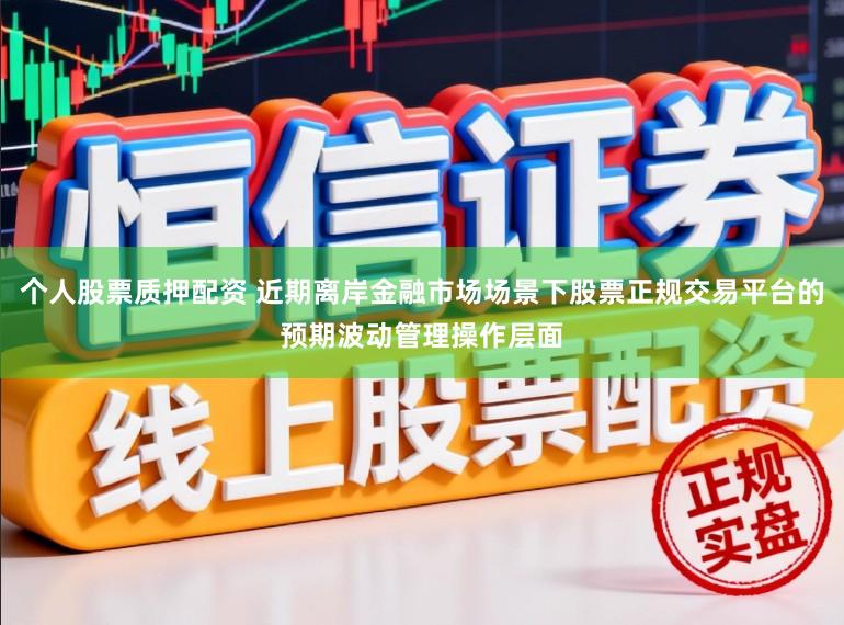 个人股票质押配资 近期离岸金融市场场景下股票正规交易平台的预期波动管理操作层面