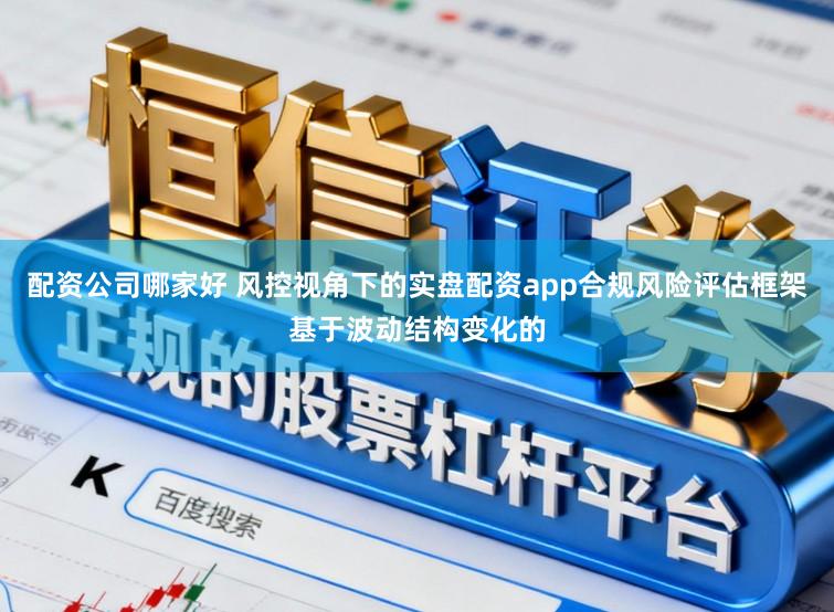 配资公司哪家好 风控视角下的实盘配资app合规风险评估框架基于波动结构变化的