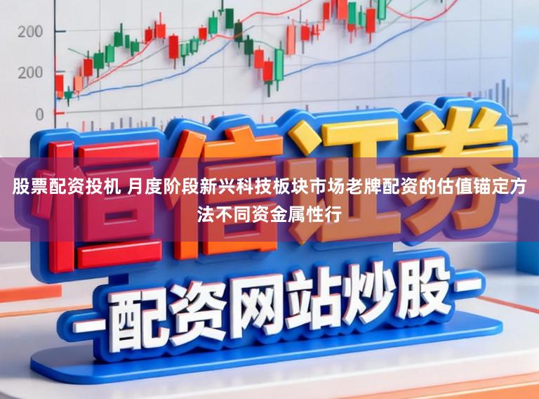 股票配资投机 月度阶段新兴科技板块市场老牌配资的估值锚定方法不同资金属性行