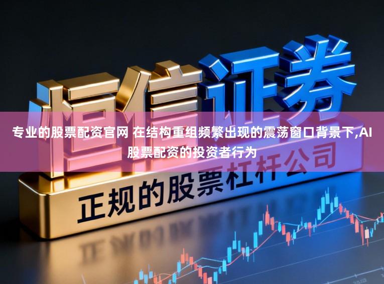 专业的股票配资官网 在结构重组频繁出现的震荡窗口背景下，AI股票配资的投资者行为