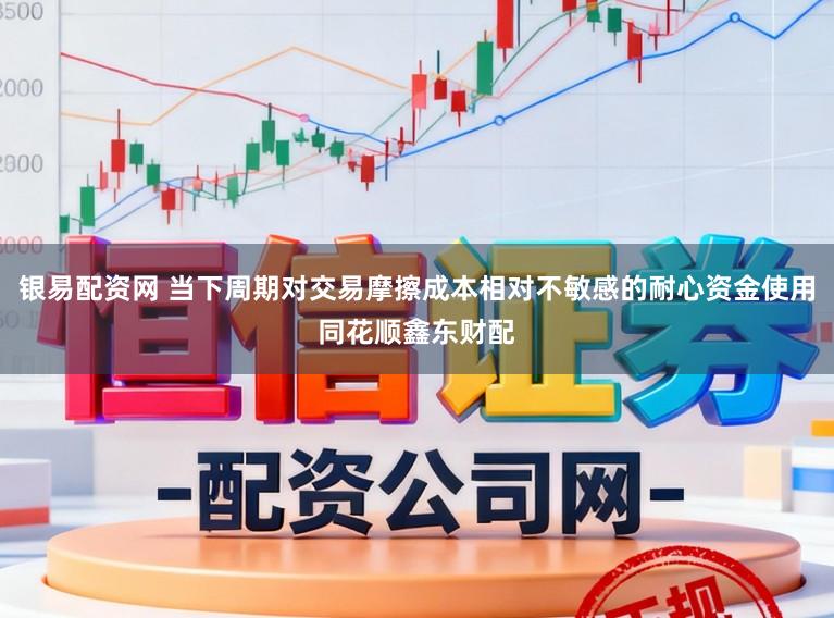 银易配资网 当下周期对交易摩擦成本相对不敏感的耐心资金使用同花顺鑫东财配