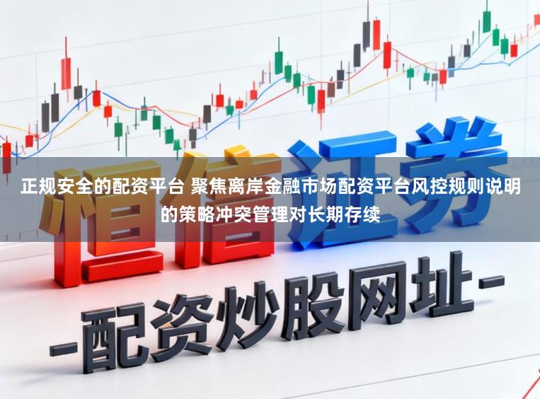正规安全的配资平台 聚焦离岸金融市场配资平台风控规则说明的策略冲突管理对长期存续