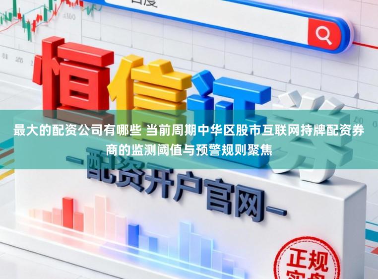 最大的配资公司有哪些 当前周期中华区股市互联网持牌配资券商的监测阈值与预警规则聚焦