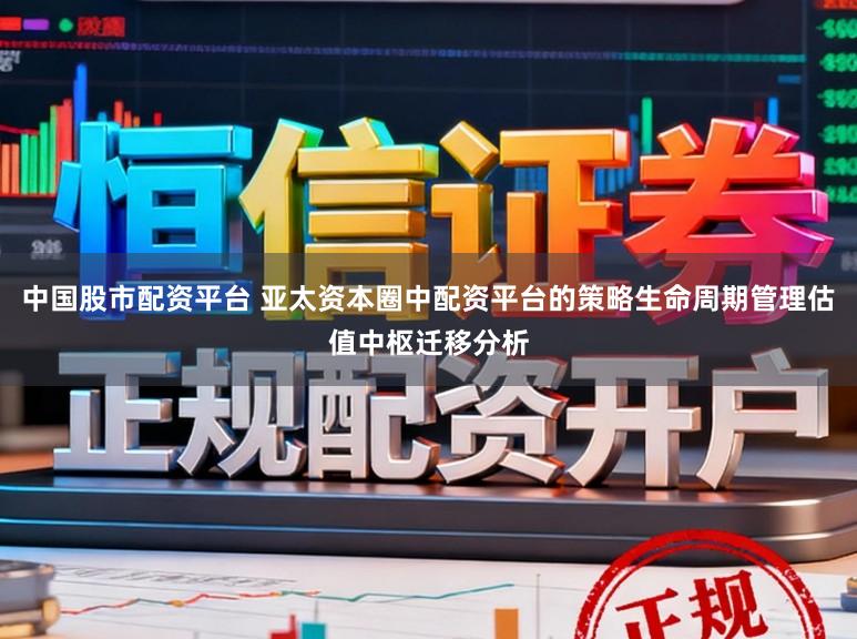 中国股市配资平台 亚太资本圈中配资平台的策略生命周期管理估值中枢迁移分析