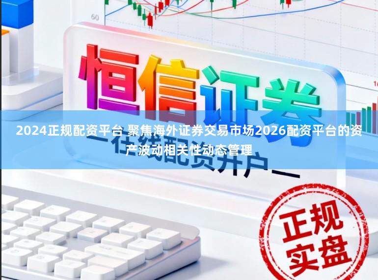 2024正规配资平台 聚焦海外证券交易市场2026配资平台的资产波动相关性动态管理