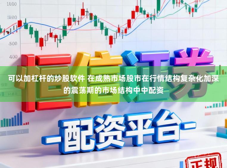 可以加杠杆的炒股软件 在成熟市场股市在行情结构复杂化加深的震荡期的市场结构中中配资