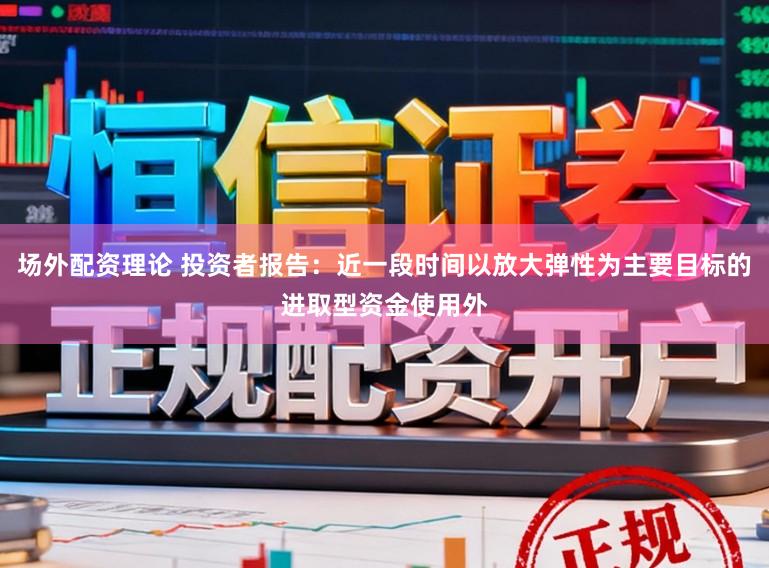 场外配资理论 投资者报告：近一段时间以放大弹性为主要目标的进取型资金使用外