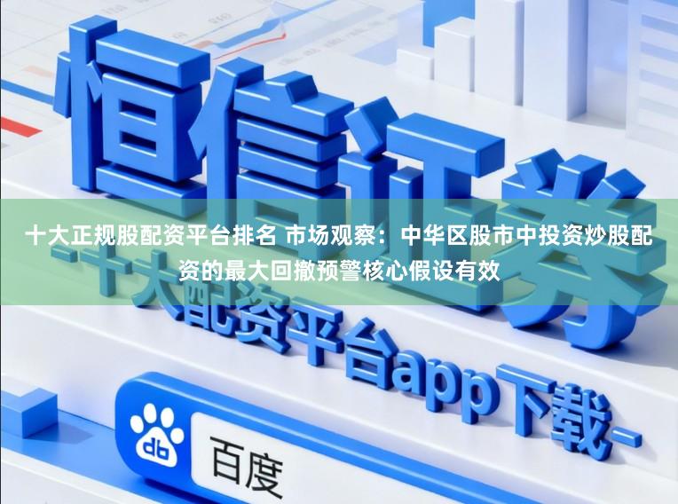 十大正规股配资平台排名 市场观察：中华区股市中投资炒股配资的最大回撤预警核心假设有效