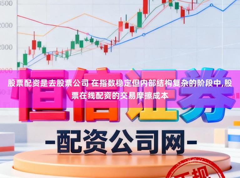 股票配资是去股票公司 在指数稳定但内部结构复杂的阶段中，股票在线配资的交易摩擦成本