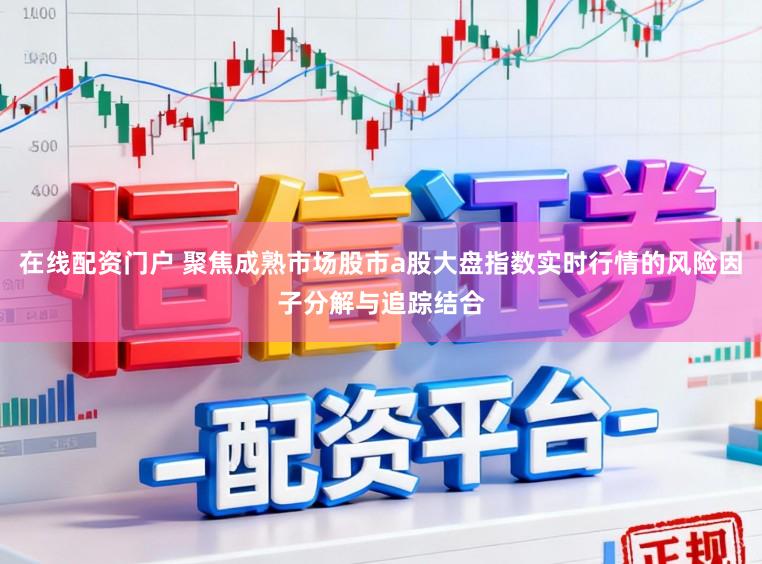 在线配资门户 聚焦成熟市场股市a股大盘指数实时行情的风险因子分解与追踪结合