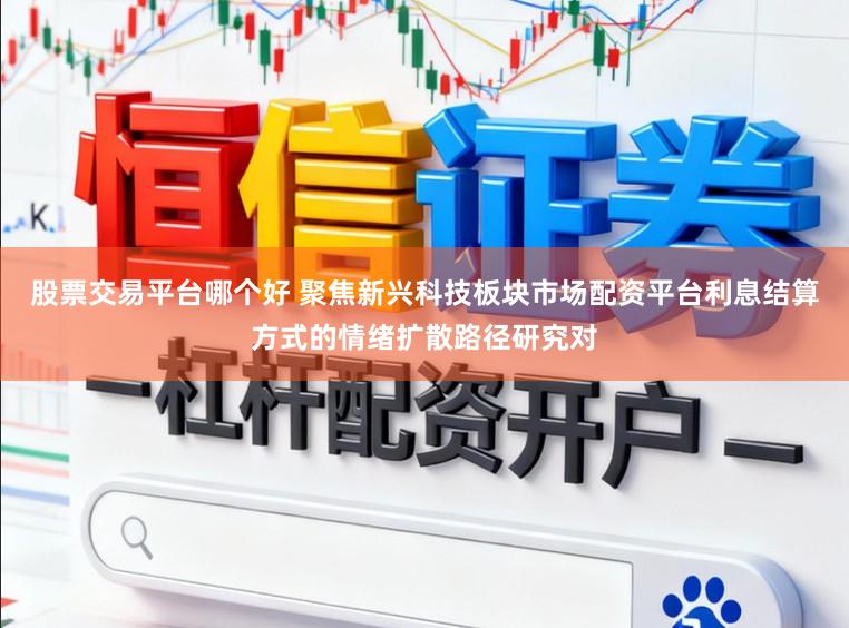 股票交易平台哪个好 聚焦新兴科技板块市场配资平台利息结算方式的情绪扩散路径研究对