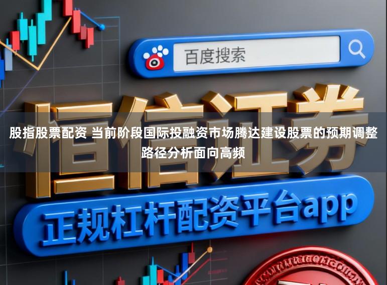 股指股票配资 当前阶段国际投融资市场腾达建设股票的预期调整路径分析面向高频