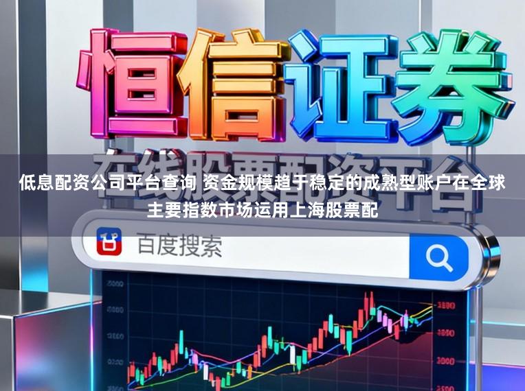 低息配资公司平台查询 资金规模趋于稳定的成熟型账户在全球主要指数市场运用上海股票配