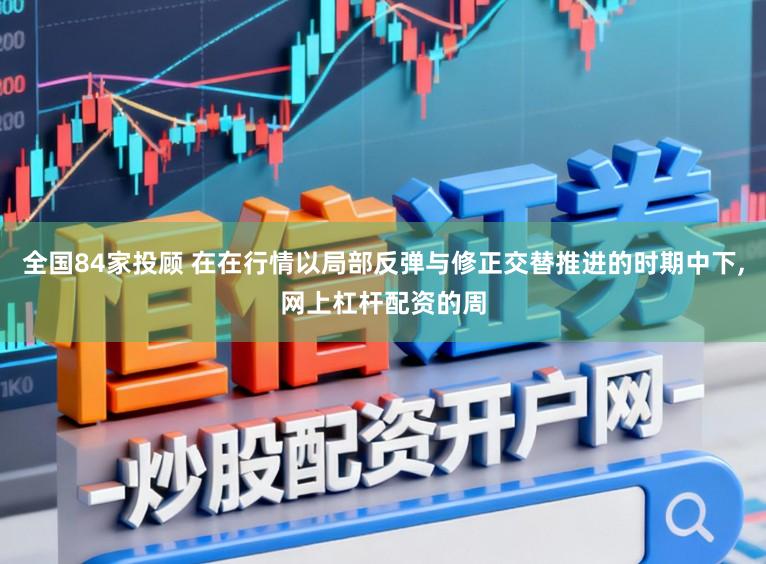 全国84家投顾 在在行情以局部反弹与修正交替推进的时期中下，网上杠杆配资的周