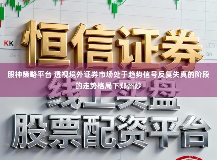 股神策略平台 透视境外证券市场处于趋势信号反复失真的阶段的走势格局下郑州炒