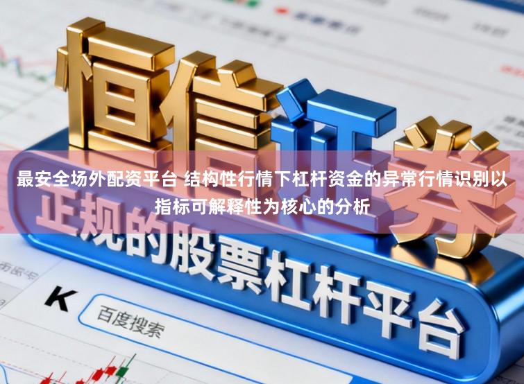 最安全场外配资平台 结构性行情下杠杆资金的异常行情识别以指标可解释性为核心的分析