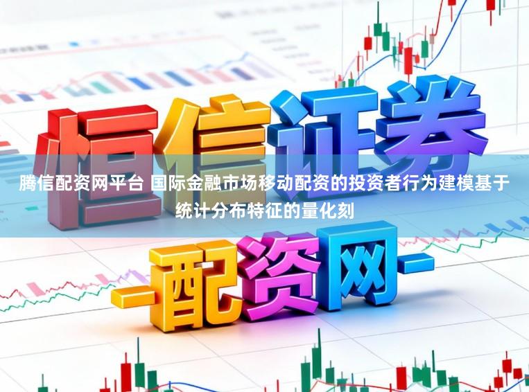 腾信配资网平台 国际金融市场移动配资的投资者行为建模基于统计分布特征的量化刻