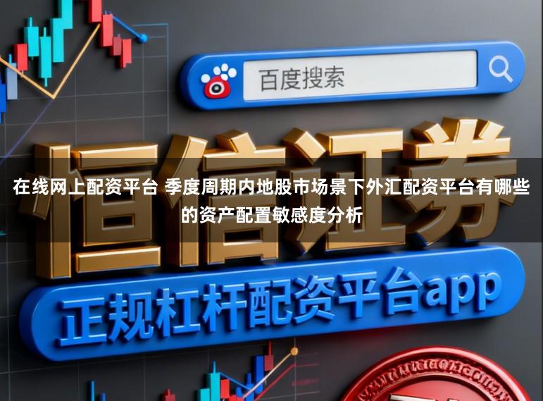 在线网上配资平台 季度周期内地股市场景下外汇配资平台有哪些的资产配置敏感度分析